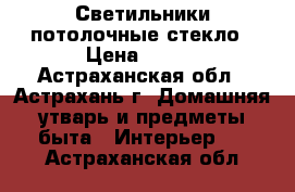 Светильники потолочные стекло › Цена ­ 500 - Астраханская обл., Астрахань г. Домашняя утварь и предметы быта » Интерьер   . Астраханская обл.